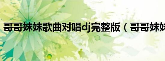哥哥妹妹歌曲对唱dj完整版（哥哥妹妹歌曲）