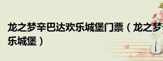 龙之梦辛巴达欢乐城堡门票（龙之梦辛巴达欢乐城堡）