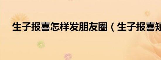 生子报喜怎样发朋友圈（生子报喜短信）