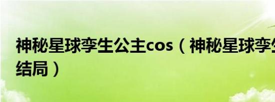 神秘星球孪生公主cos（神秘星球孪生公主大结局）