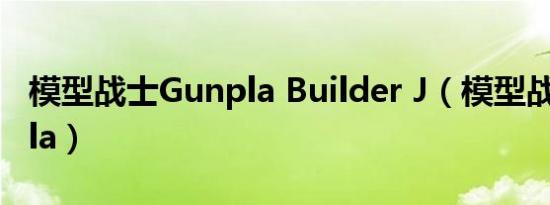 模型战士Gunpla Builder J（模型战士gunpla）