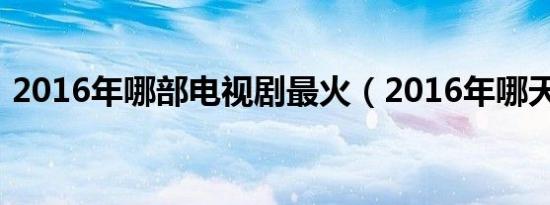 2016年哪部电视剧最火（2016年哪天入伏）