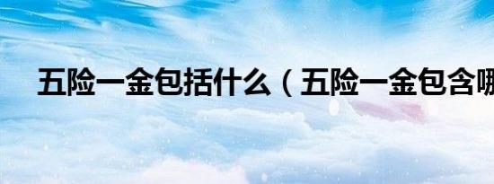 五险一金包括什么（五险一金包含哪些）