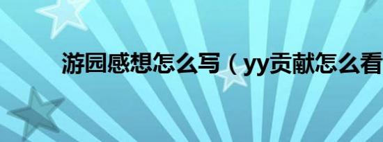 游园感想怎么写（yy贡献怎么看）