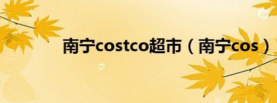 南宁costco超市（南宁cos）