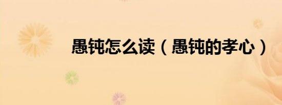 愚钝怎么读（愚钝的孝心）