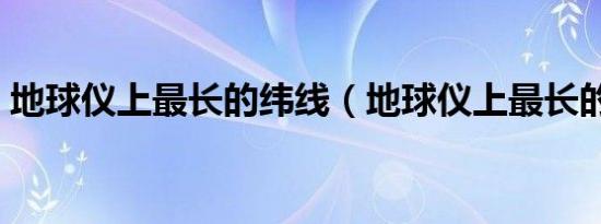 地球仪上最长的纬线（地球仪上最长的纬线）