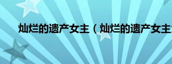 灿烂的遗产女主（灿烂的遗产女主角）