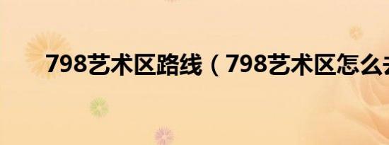 798艺术区路线（798艺术区怎么去）
