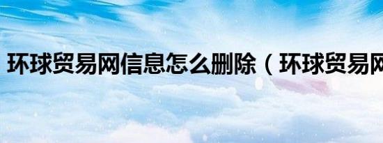 环球贸易网信息怎么删除（环球贸易网b2b）