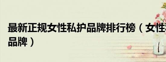 最新正规女性私护品牌排行榜（女性私处护理品牌）