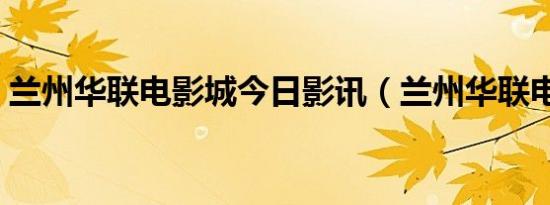 兰州华联电影城今日影讯（兰州华联电影城）
