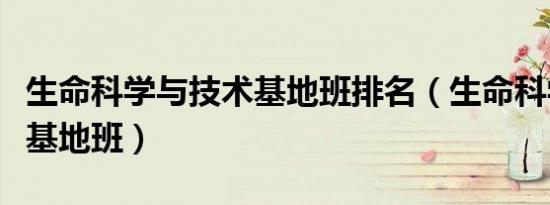 生命科学与技术基地班排名（生命科学与技术基地班）