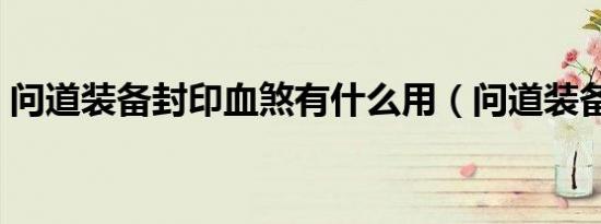 问道装备封印血煞有什么用（问道装备封印）