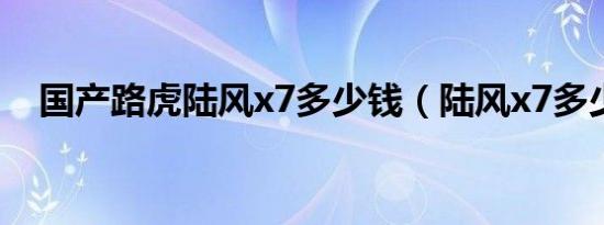 国产路虎陆风x7多少钱（陆风x7多少钱）