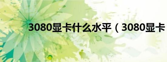 3080显卡什么水平（3080显卡）