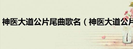 神医大道公片尾曲歌名（神医大道公片尾曲）