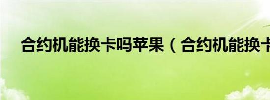 合约机能换卡吗苹果（合约机能换卡吗）