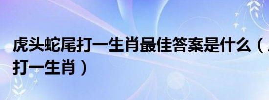 虎头蛇尾打一生肖最佳答案是什么（虎头蛇尾打一生肖）