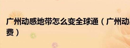广州动感地带怎么变全球通（广州动感地带资费）