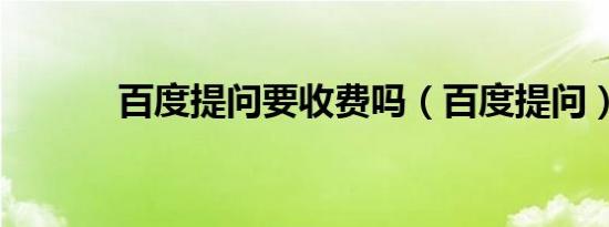 百度提问要收费吗（百度提问）