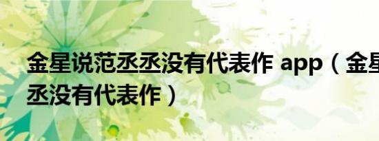 金星说范丞丞没有代表作 app（金星说范丞丞没有代表作）
