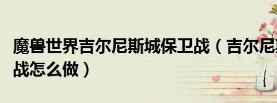 魔兽世界吉尔尼斯城保卫战（吉尔尼斯城保卫战怎么做）