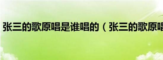 张三的歌原唱是谁唱的（张三的歌原唱是谁）
