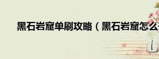 黑石岩窟单刷攻略（黑石岩窟怎么去）