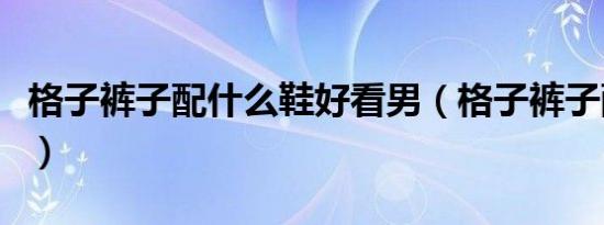 格子裤子配什么鞋好看男（格子裤子配什么鞋）