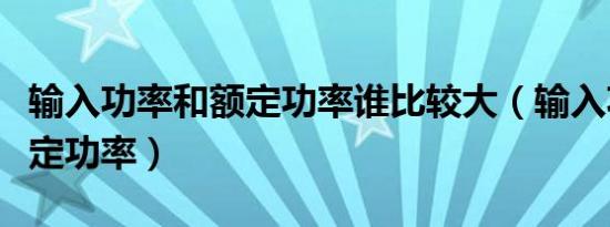 输入功率和额定功率谁比较大（输入功率和额定功率）