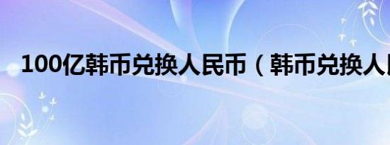 100亿韩币兑换人民币（韩币兑换人民币）