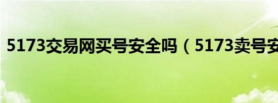 5173交易网买号安全吗（5173卖号安全吗）