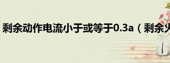 剩余动作电流小于或等于0.3a（剩余火车票）
