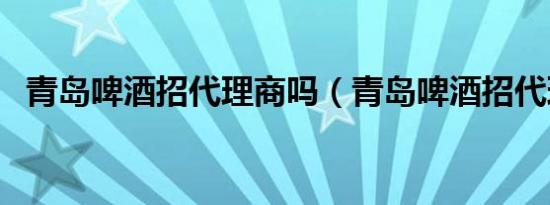 青岛啤酒招代理商吗（青岛啤酒招代理商）