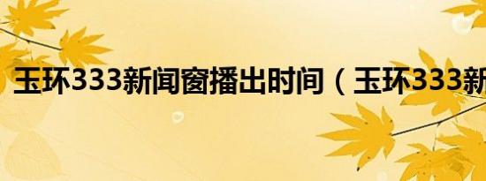 玉环333新闻窗播出时间（玉环333新闻窗）