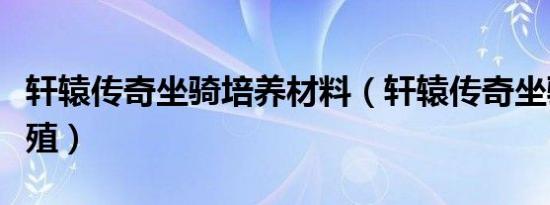 轩辕传奇坐骑培养材料（轩辕传奇坐骑怎么繁殖）