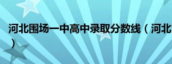河北围场一中高中录取分数线（河北围场一中）