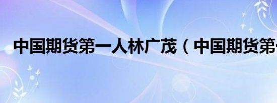 中国期货第一人林广茂（中国期货第一人）