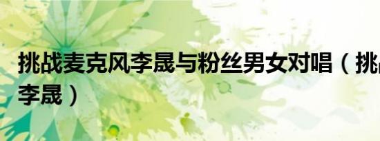 挑战麦克风李晟与粉丝男女对唱（挑战麦克风李晟）