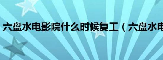 六盘水电影院什么时候复工（六盘水电影院）