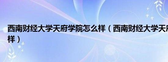 西南财经大学天府学院怎么样（西南财经大学天府学院怎么样）