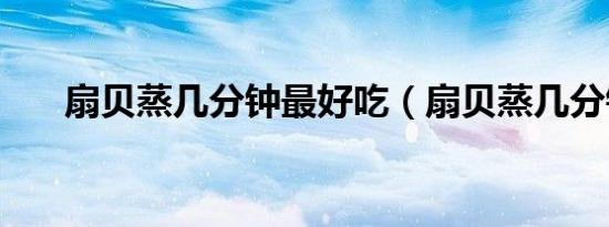 扇贝蒸几分钟最好吃（扇贝蒸几分钟）