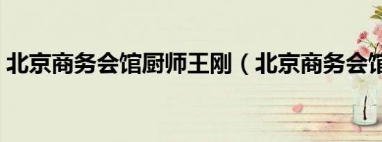 北京商务会馆厨师王刚（北京商务会馆招聘）