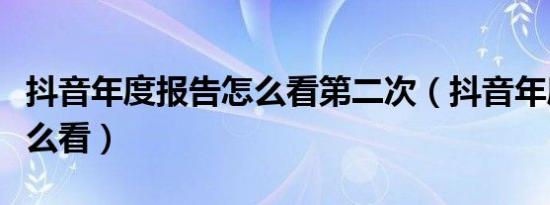 抖音年度报告怎么看第二次（抖音年度报告怎么看）