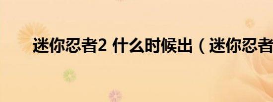 迷你忍者2 什么时候出（迷你忍者2）