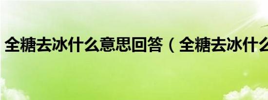 全糖去冰什么意思回答（全糖去冰什么意思）