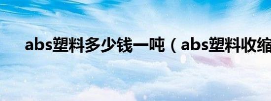 abs塑料多少钱一吨（abs塑料收缩率）