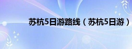 苏杭5日游路线（苏杭5日游）