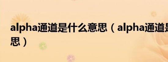 alpha通道是什么意思（alpha通道是什么意思）
